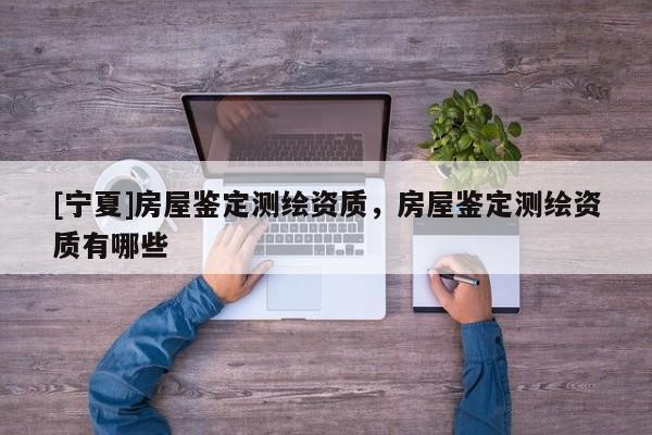 [寧夏]房屋鑒定測繪資質(zhì)，房屋鑒定測繪資質(zhì)有哪些