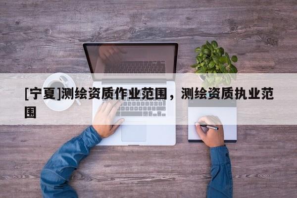 [寧夏]測繪資質(zhì)作業(yè)范圍，測繪資質(zhì)執(zhí)業(yè)范圍