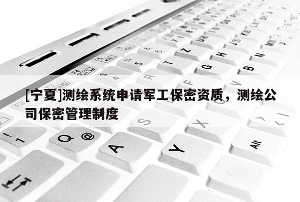 [寧夏]測(cè)繪系統(tǒng)申請(qǐng)軍工保密資質(zhì)，測(cè)繪公司保密管理制度