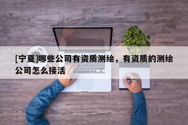 [寧夏]哪些公司有資質(zhì)測繪，有資質(zhì)的測繪公司怎么接活