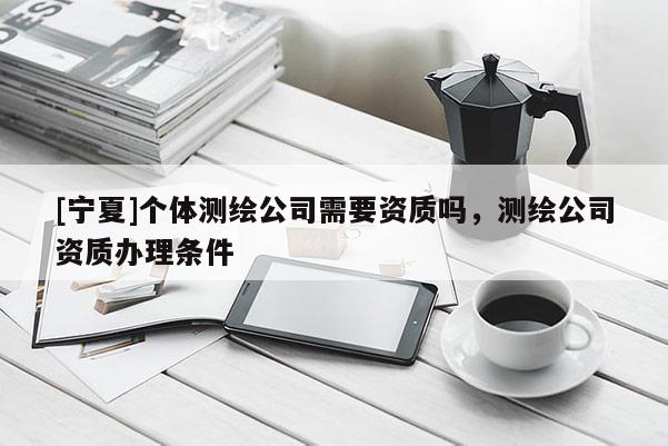 [寧夏]個(gè)體測繪公司需要資質(zhì)嗎，測繪公司資質(zhì)辦理?xiàng)l件