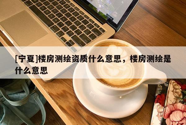 [寧夏]樓房測繪資質(zhì)什么意思，樓房測繪是什么意思