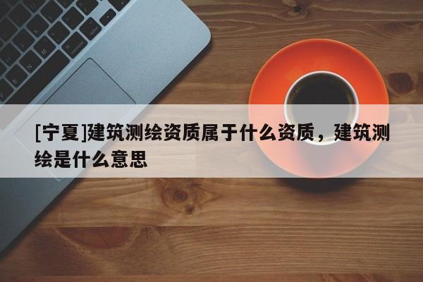[寧夏]建筑測(cè)繪資質(zhì)屬于什么資質(zhì)，建筑測(cè)繪是什么意思