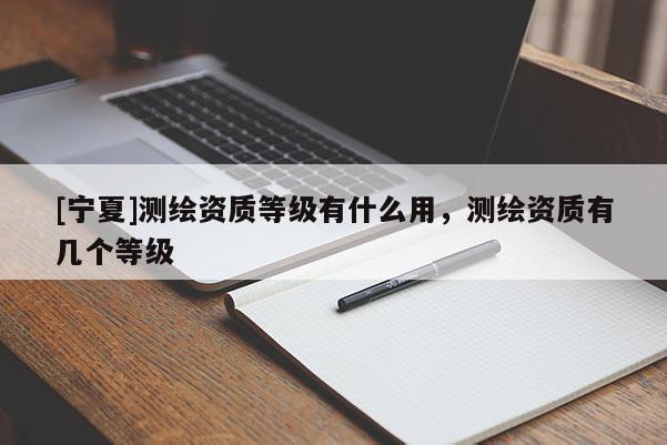 [寧夏]測繪資質(zhì)等級有什么用，測繪資質(zhì)有幾個等級