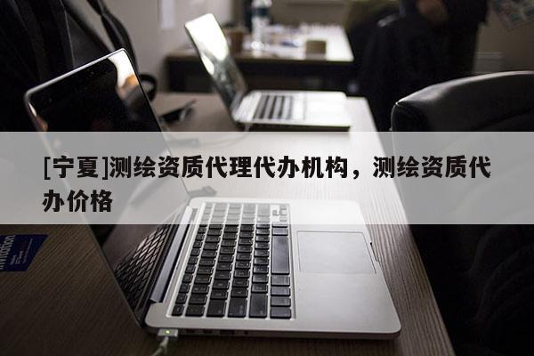 [寧夏]測(cè)繪資質(zhì)代理代辦機(jī)構(gòu)，測(cè)繪資質(zhì)代辦價(jià)格