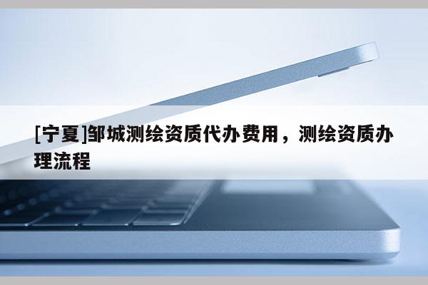 [寧夏]鄒城測繪資質(zhì)代辦費用，測繪資質(zhì)辦理流程