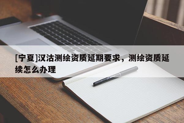 [寧夏]漢沽測繪資質(zhì)延期要求，測繪資質(zhì)延續(xù)怎么辦理