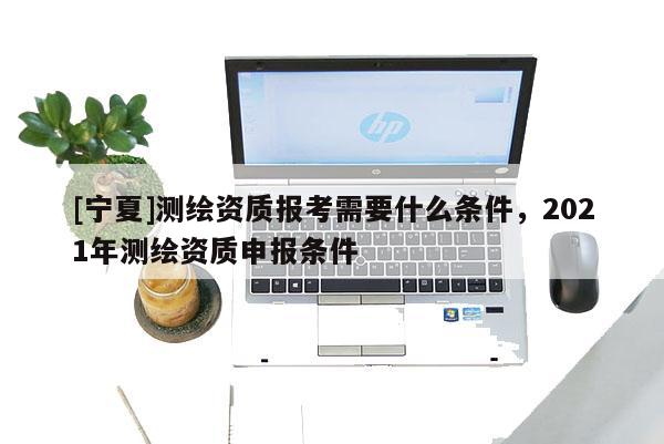 [寧夏]測(cè)繪資質(zhì)報(bào)考需要什么條件，2021年測(cè)繪資質(zhì)申報(bào)條件