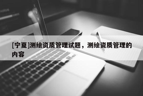 [寧夏]測繪資質(zhì)管理試題，測繪資質(zhì)管理的內(nèi)容