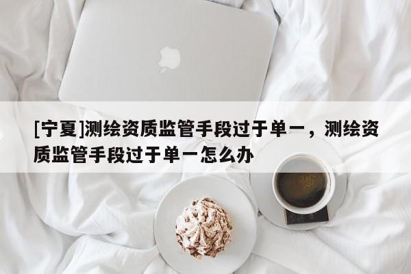 [寧夏]測(cè)繪資質(zhì)監(jiān)管手段過于單一，測(cè)繪資質(zhì)監(jiān)管手段過于單一怎么辦