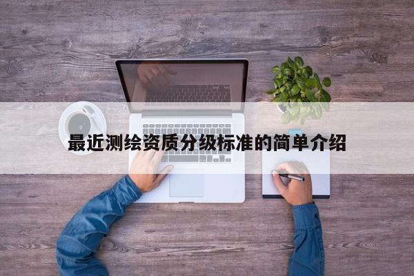 最近測(cè)繪資質(zhì)分級(jí)標(biāo)準(zhǔn)的簡(jiǎn)單介紹