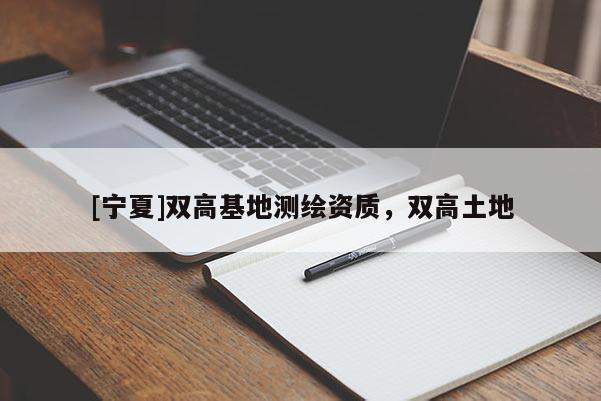 [寧夏]雙高基地測(cè)繪資質(zhì)，雙高土地