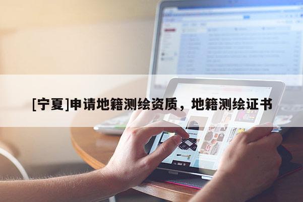 [寧夏]申請(qǐng)地籍測(cè)繪資質(zhì)，地籍測(cè)繪證書