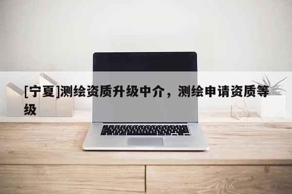 [寧夏]測(cè)繪資質(zhì)升級(jí)中介，測(cè)繪申請(qǐng)資質(zhì)等級(jí)
