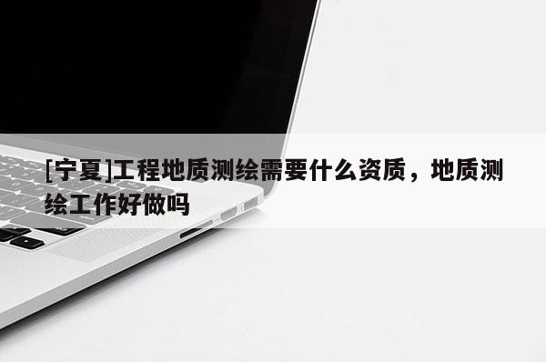 [寧夏]工程地質(zhì)測繪需要什么資質(zhì)，地質(zhì)測繪工作好做嗎