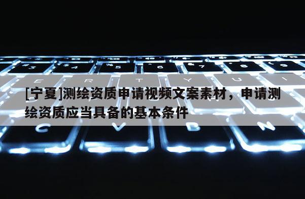 [寧夏]測(cè)繪資質(zhì)申請(qǐng)視頻文案素材，申請(qǐng)測(cè)繪資質(zhì)應(yīng)當(dāng)具備的基本條件