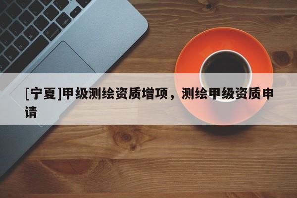 [寧夏]甲級測繪資質(zhì)增項(xiàng)，測繪甲級資質(zhì)申請