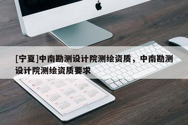[寧夏]中南勘測設(shè)計院測繪資質(zhì)，中南勘測設(shè)計院測繪資質(zhì)要求