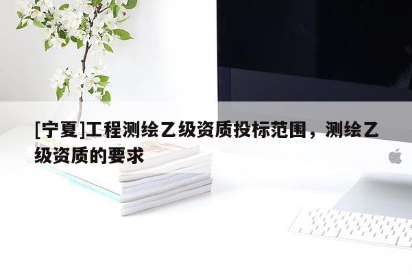 [寧夏]工程測繪乙級資質(zhì)投標范圍，測繪乙級資質(zhì)的要求