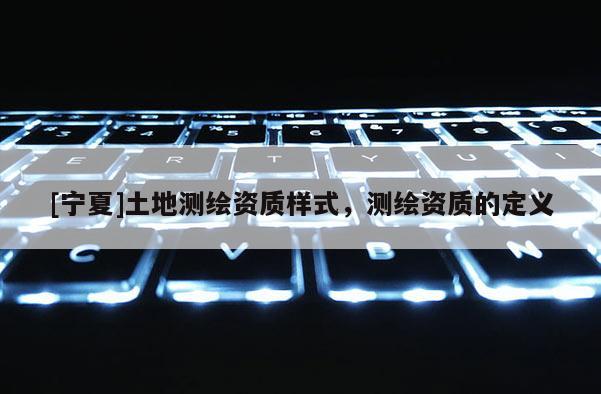 [寧夏]土地測(cè)繪資質(zhì)樣式，測(cè)繪資質(zhì)的定義