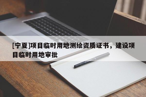 [寧夏]項目臨時用地測繪資質(zhì)證書，建設(shè)項目臨時用地審批