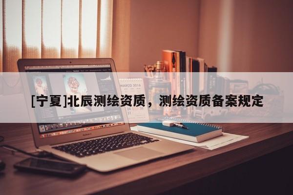 [寧夏]北辰測繪資質(zhì)，測繪資質(zhì)備案規(guī)定