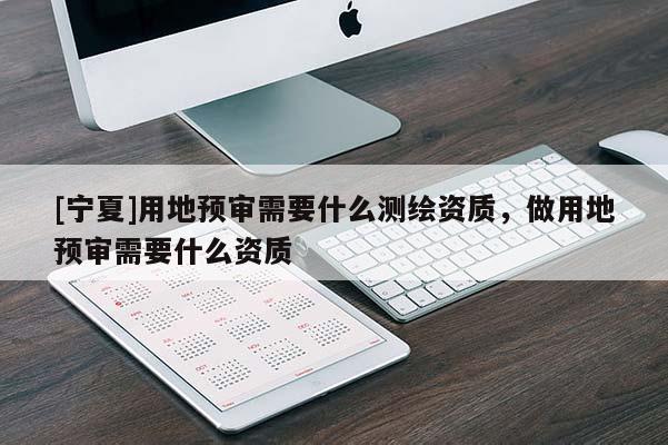 [寧夏]用地預審需要什么測繪資質(zhì)，做用地預審需要什么資質(zhì)