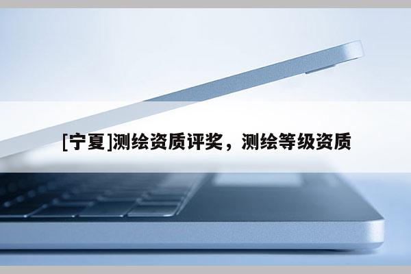 [寧夏]測繪資質(zhì)評獎，測繪等級資質(zhì)