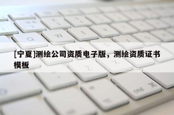 [寧夏]測(cè)繪公司資質(zhì)電子版，測(cè)繪資質(zhì)證書模板