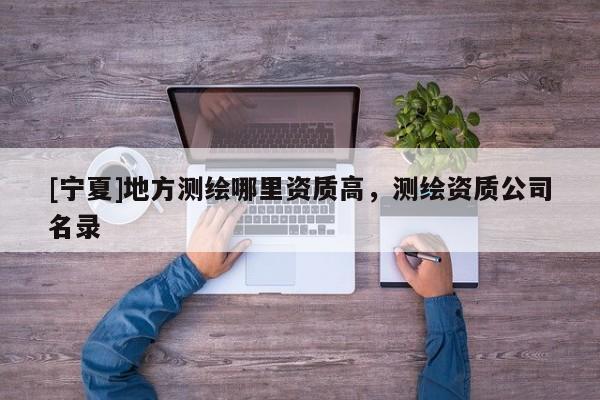 [寧夏]地方測(cè)繪哪里資質(zhì)高，測(cè)繪資質(zhì)公司名錄