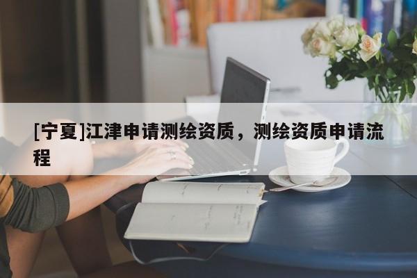 [寧夏]江津申請測繪資質(zhì)，測繪資質(zhì)申請流程