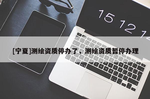 [寧夏]測繪資質(zhì)停辦了，測繪資質(zhì)暫停辦理