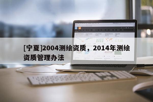 [寧夏]2004測繪資質(zhì)，2014年測繪資質(zhì)管理辦法