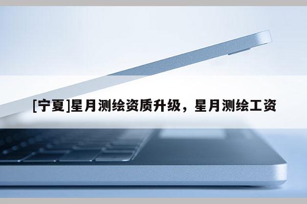 [寧夏]星月測(cè)繪資質(zhì)升級(jí)，星月測(cè)繪工資