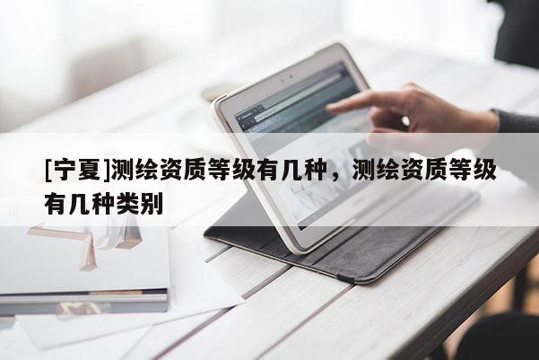 [寧夏]測繪資質(zhì)等級有幾種，測繪資質(zhì)等級有幾種類別