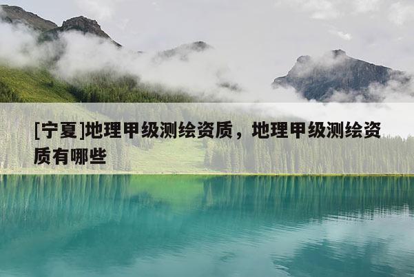 [寧夏]地理甲級測繪資質，地理甲級測繪資質有哪些
