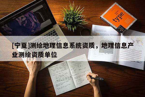 [寧夏]測繪地理信息系統(tǒng)資質(zhì)，地理信息產(chǎn)業(yè)測繪資質(zhì)單位
