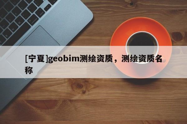 [寧夏]geobim測(cè)繪資質(zhì)，測(cè)繪資質(zhì)名稱