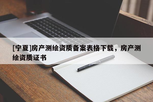 [寧夏]房產(chǎn)測繪資質(zhì)備案表格下載，房產(chǎn)測繪資質(zhì)證書