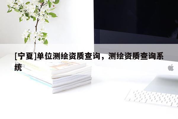 [寧夏]單位測(cè)繪資質(zhì)查詢(xún)，測(cè)繪資質(zhì)查詢(xún)系統(tǒng)