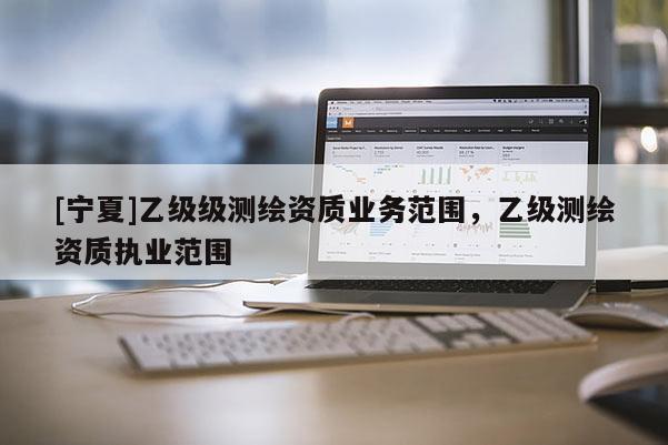 [寧夏]乙級(jí)級(jí)測(cè)繪資質(zhì)業(yè)務(wù)范圍，乙級(jí)測(cè)繪資質(zhì)執(zhí)業(yè)范圍