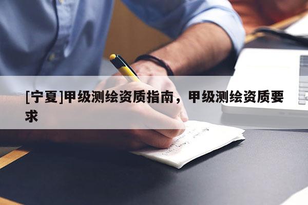 [寧夏]甲級測繪資質(zhì)指南，甲級測繪資質(zhì)要求
