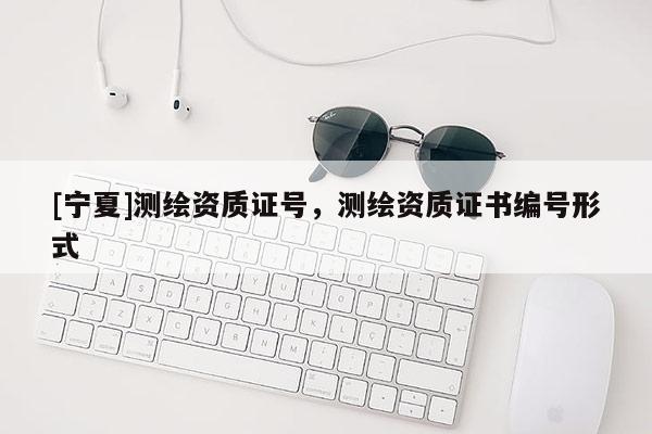 [寧夏]測繪資質(zhì)證號(hào)，測繪資質(zhì)證書編號(hào)形式