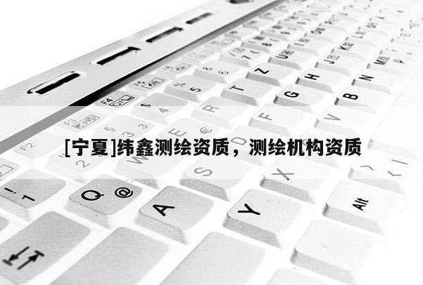 [寧夏]緯鑫測繪資質(zhì)，測繪機構(gòu)資質(zhì)