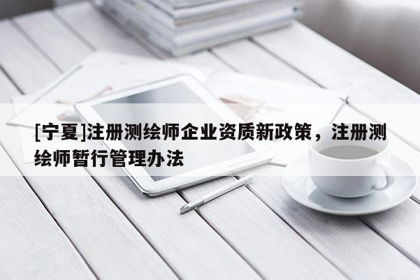 [寧夏]注冊(cè)測(cè)繪師企業(yè)資質(zhì)新政策，注冊(cè)測(cè)繪師暫行管理辦法