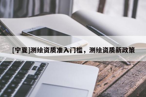 [寧夏]測繪資質(zhì)準入門檻，測繪資質(zhì)新政策