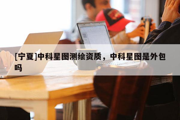 [寧夏]中科星圖測繪資質(zhì)，中科星圖是外包嗎