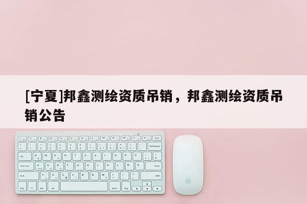 [寧夏]邦鑫測繪資質(zhì)吊銷，邦鑫測繪資質(zhì)吊銷公告