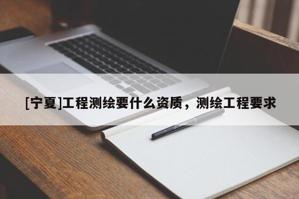[寧夏]工程測繪要什么資質(zhì)，測繪工程要求