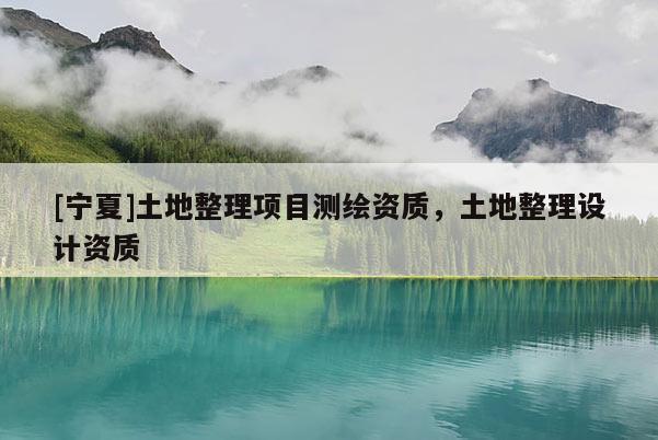 [寧夏]土地整理項(xiàng)目測(cè)繪資質(zhì)，土地整理設(shè)計(jì)資質(zhì)
